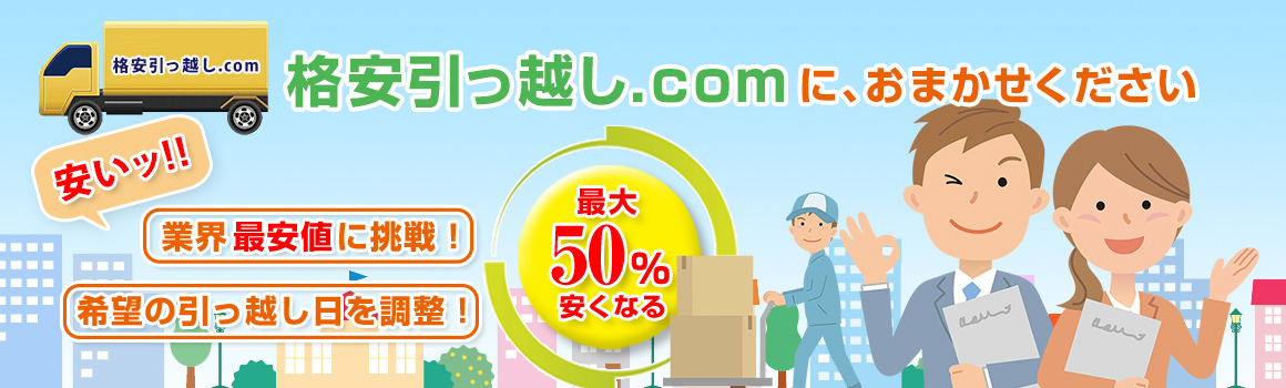 格安引っ越し.comに、おまかせください【業界最安値に挑戦!】【希望の引っ越し日を調整!】【最大50%安くなる】