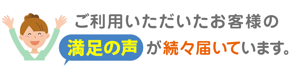 ご利用いただいたお客様の満足の声が続々届いています。